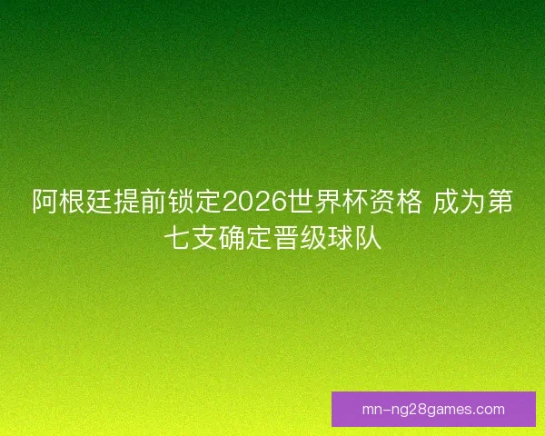 阿根廷提前锁定2026世界杯资格 成为第七支确定晋级球队