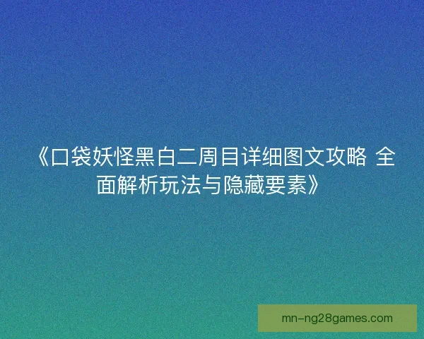 《口袋妖怪黑白二周目详细图文攻略 全面解析玩法与隐藏要素》