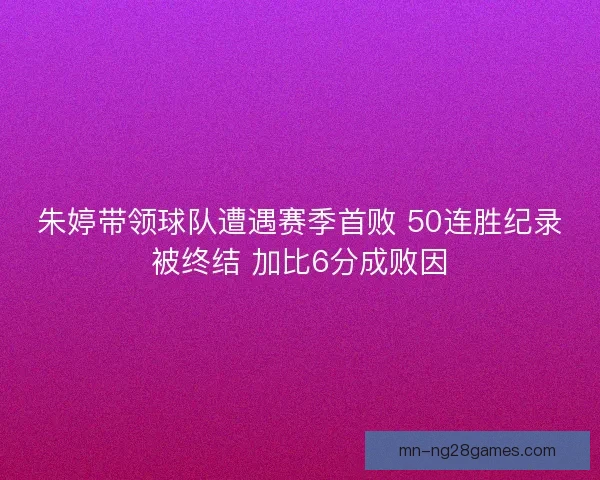 朱婷带领球队遭遇赛季首败 50连胜纪录被终结 加比6分成败因