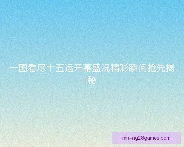 一图看尽十五运开幕盛况精彩瞬间抢先揭秘