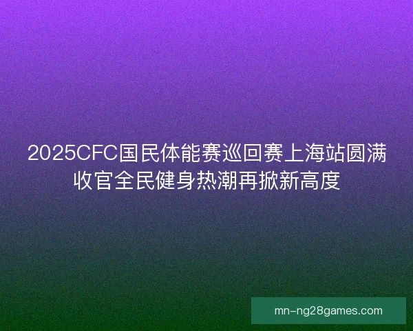 2025CFC国民体能赛巡回赛上海站圆满收官全民健身热潮再掀新高度