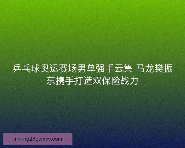 乒乓球奥运赛场男单强手云集 马龙樊振东携手打造双保险战力