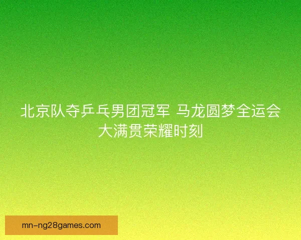 北京队夺乒乓男团冠军 马龙圆梦全运会大满贯荣耀时刻