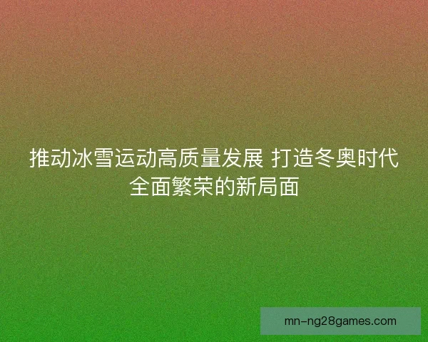 推动冰雪运动高质量发展 打造冬奥时代全面繁荣的新局面