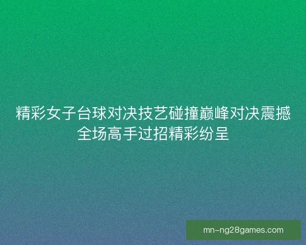 精彩女子台球对决技艺碰撞巅峰对决震撼全场高手过招精彩纷呈
